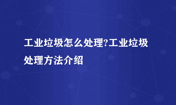 工业垃圾怎么处理?工业垃圾处理方法介绍