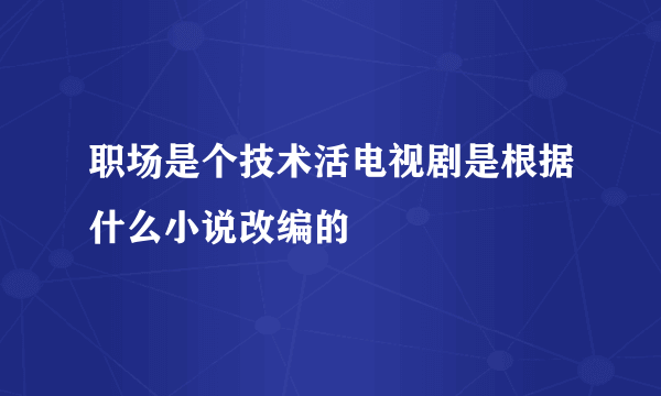 职场是个技术活电视剧是根据什么小说改编的