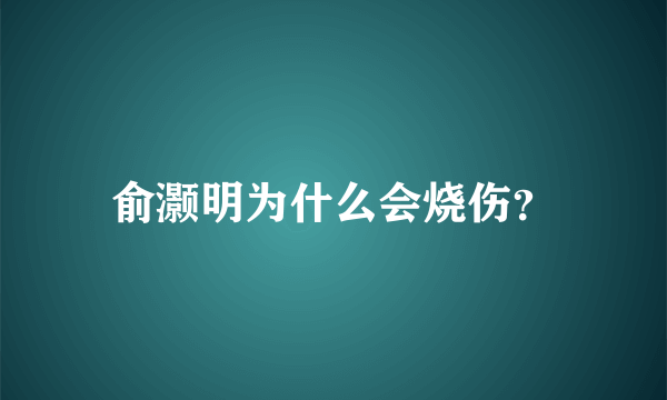 俞灏明为什么会烧伤？