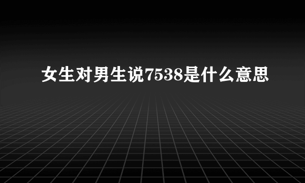 女生对男生说7538是什么意思