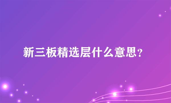 新三板精选层什么意思？