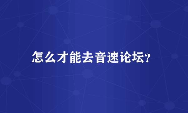 怎么才能去音速论坛？