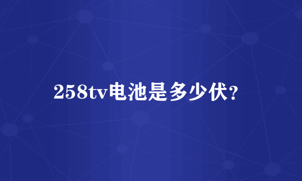 258tv电池是多少伏？