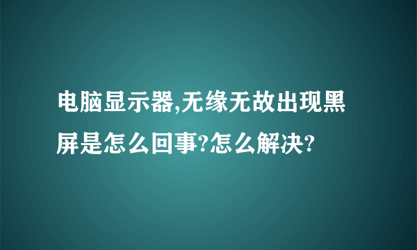 电脑显示器,无缘无故出现黑屏是怎么回事?怎么解决?