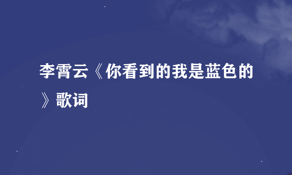 李霄云《你看到的我是蓝色的》歌词