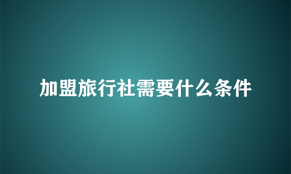 加盟旅行社需要什么条件