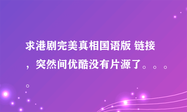 求港剧完美真相国语版 链接，突然间优酷没有片源了。。。。