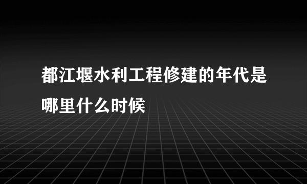 都江堰水利工程修建的年代是哪里什么时候