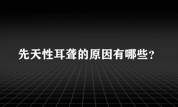 先天性耳聋的原因有哪些？