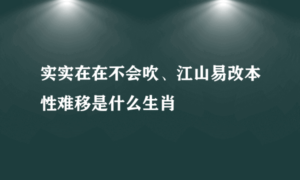 实实在在不会吹、江山易改本性难移是什么生肖