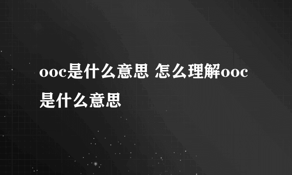 ooc是什么意思 怎么理解ooc是什么意思