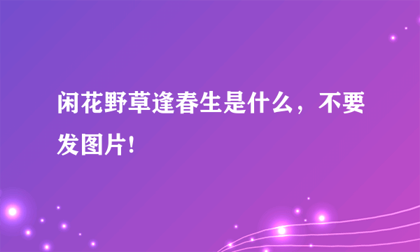 闲花野草逢春生是什么，不要发图片!