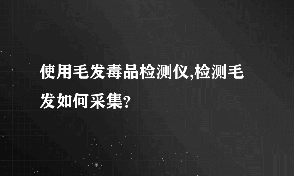 使用毛发毒品检测仪,检测毛发如何采集？