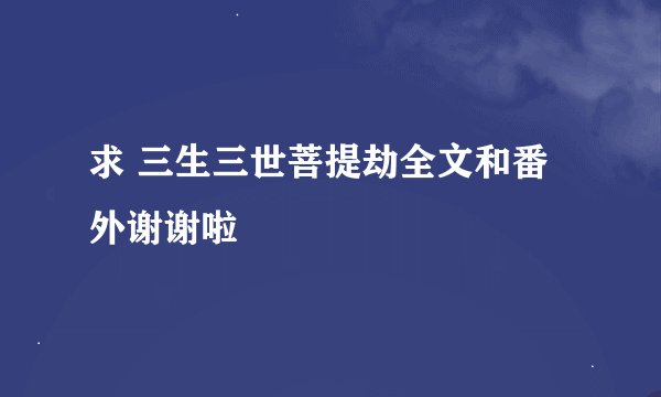 求 三生三世菩提劫全文和番外谢谢啦