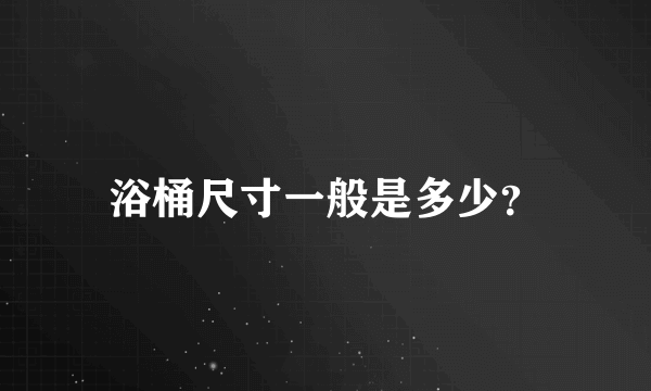 浴桶尺寸一般是多少？