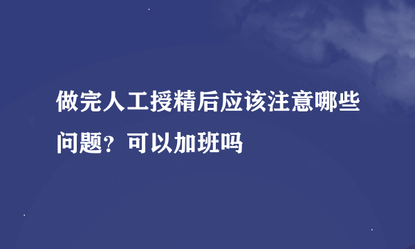 做完人工授精后应该注意哪些问题？可以加班吗