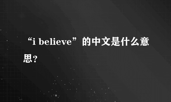 “i believe”的中文是什么意思？