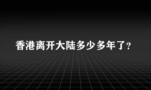 香港离开大陆多少多年了？