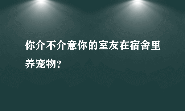 你介不介意你的室友在宿舍里养宠物？