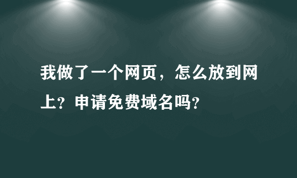 我做了一个网页，怎么放到网上？申请免费域名吗？