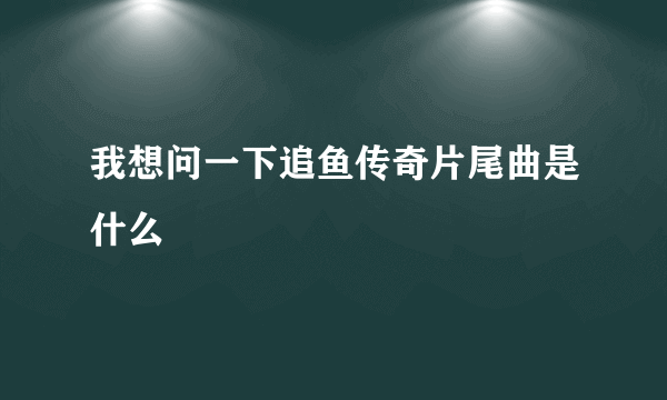 我想问一下追鱼传奇片尾曲是什么