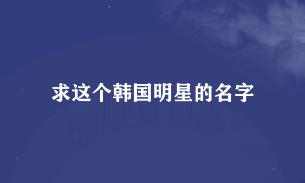 求这个韩国明星的名字