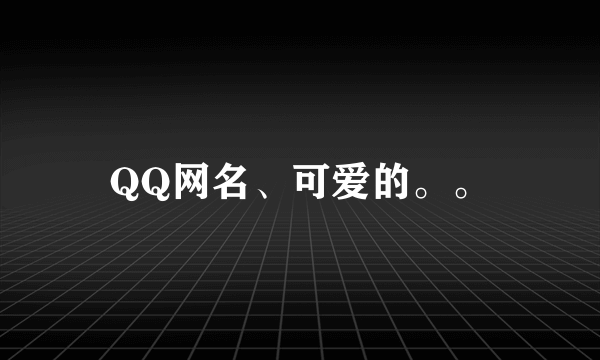 QQ网名、可爱的。。