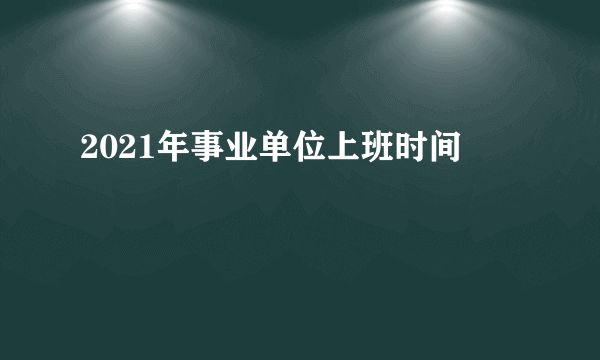 2021年事业单位上班时间