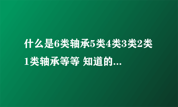 什么是6类轴承5类4类3类2类1类轴承等等 知道的请详细的告处我下