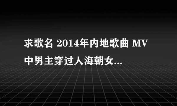 求歌名 2014年内地歌曲 MV中男主穿过人海朝女主鞠躬 好像是一部电视剧的主题曲