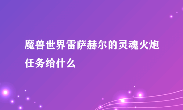 魔兽世界雷萨赫尔的灵魂火炮任务给什么