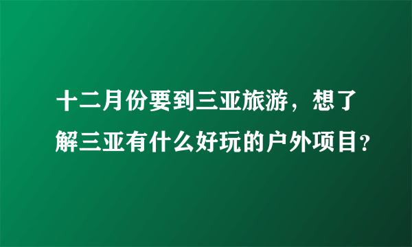 十二月份要到三亚旅游，想了解三亚有什么好玩的户外项目？