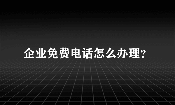 企业免费电话怎么办理？