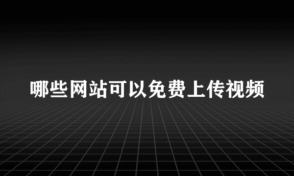 哪些网站可以免费上传视频