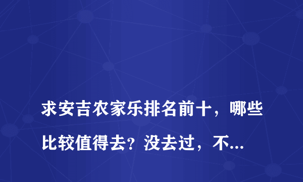 
求安吉农家乐排名前十，哪些比较值得去？没去过，不知道哪家最值得去，网上说得都挺好纠结了，想求推荐一下

