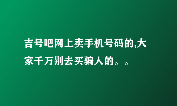 吉号吧网上卖手机号码的,大家千万别去买骗人的。。