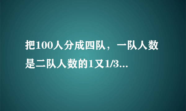 把100人分成四队，一队人数是二队人数的1又1/3倍，一队人数是三队人数的1又1/4，那么四队有多少人？