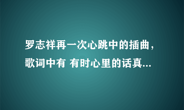 罗志祥再一次心跳中的插曲，歌词中有 有时心里的话真的不用说 那首歌叫什么？PS 这首插曲经常出现，