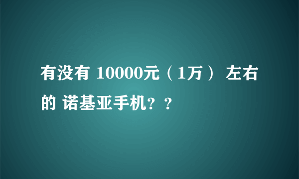 有没有 10000元（1万） 左右的 诺基亚手机？？