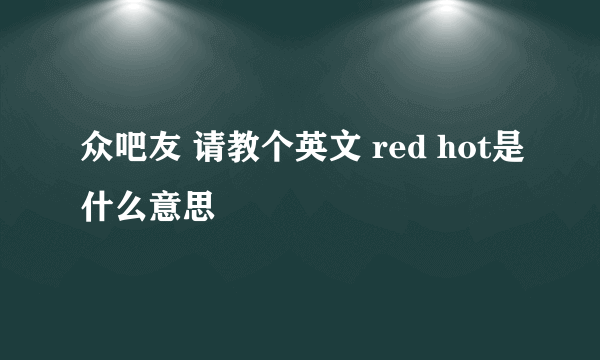 众吧友 请教个英文 red hot是什么意思