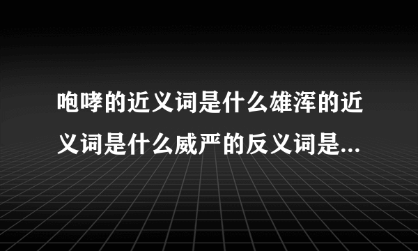 咆哮的近义词是什么雄浑的近义词是什么威严的反义词是什么押韵的反义词是什么？