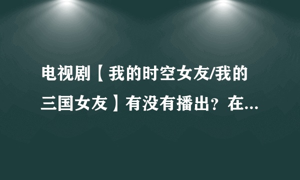 电视剧【我的时空女友/我的三国女友】有没有播出？在百度上有看到但在所有播放器都找不到