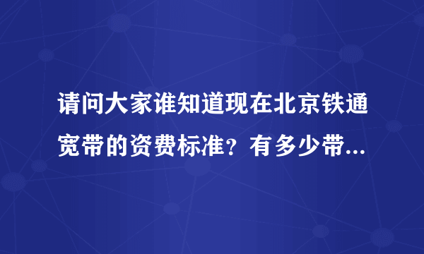 请问大家谁知道现在北京铁通宽带的资费标准？有多少带宽，需要什么费用？