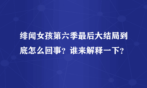 绯闻女孩第六季最后大结局到底怎么回事？谁来解释一下？