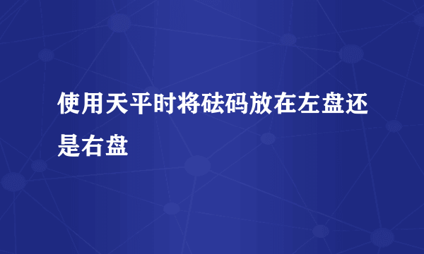 使用天平时将砝码放在左盘还是右盘