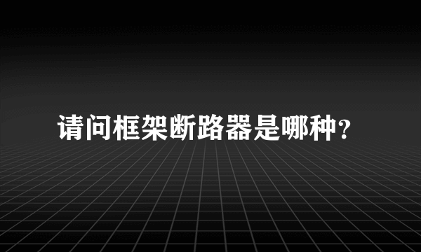 请问框架断路器是哪种？