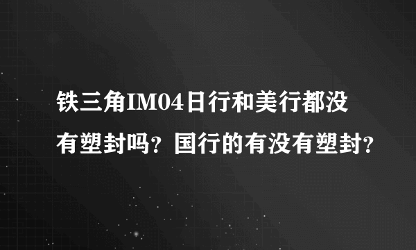 铁三角IM04日行和美行都没有塑封吗？国行的有没有塑封？