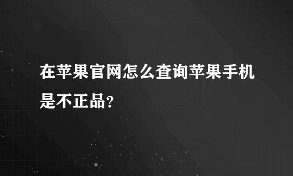 在苹果官网怎么查询苹果手机是不正品？