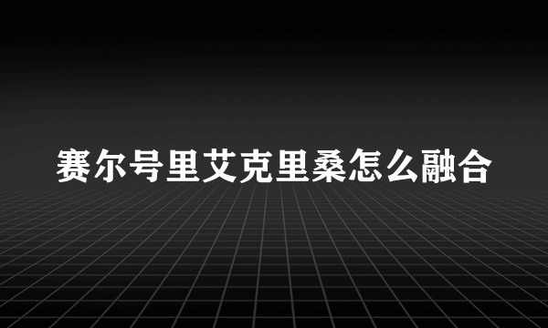 赛尔号里艾克里桑怎么融合