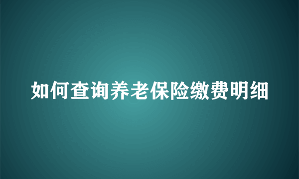 如何查询养老保险缴费明细